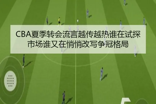 CBA夏季转会流言越传越热谁在试探市场谁又在悄悄改写争冠格局